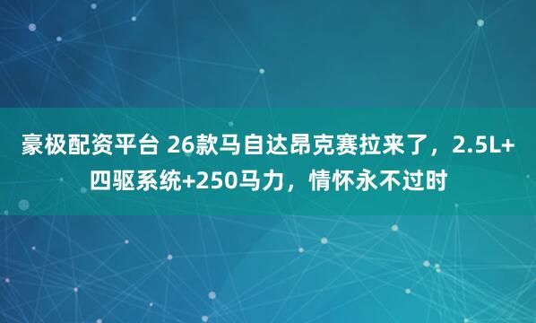豪极配资平台 26款马自达昂克赛拉来了,2.5L+四驱系统+250马力,情怀永不过时