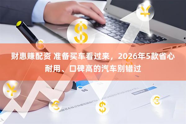 财惠赚配资 准备买车看过来,2026年5款省心耐用、口碑高的汽车别错过