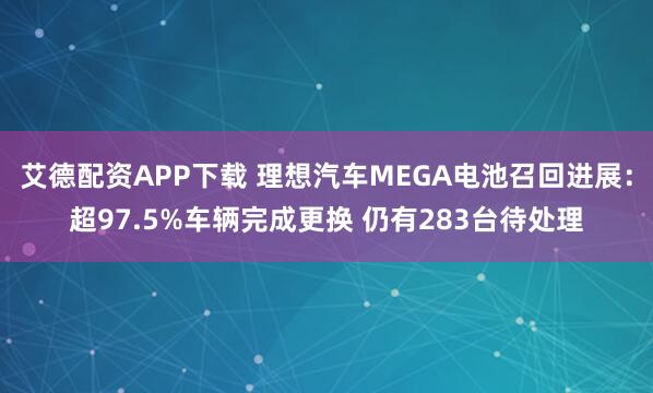 艾德配资APP下载 理想汽车MEGA电池召回进展：超97.5%车辆完成更换 仍有283台待处理