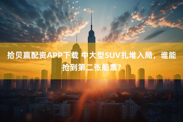 拾贝赢配资APP下载 中大型SUV扎堆入局，谁能抢到第二张船票?