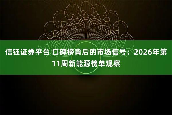 信钰证券平台 口碑榜背后的市场信号：2026年第11周新能源榜单观察