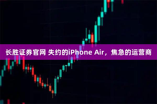 长胜证券官网 失约的iPhone Air,焦急的运营商
