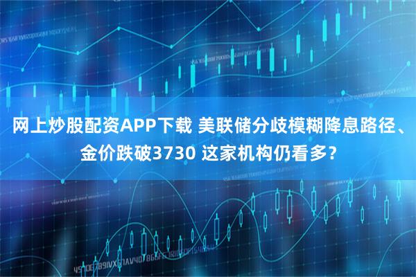 网上炒股配资APP下载 美联储分歧模糊降息路径、金价跌破3730 这家机构仍看多？