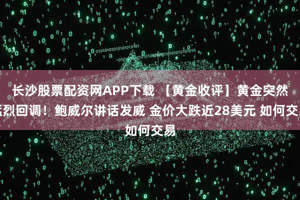长沙股票配资网APP下载 【黄金收评】黄金突然猛烈回调！鲍威尔讲话发威 金价大跌近28美元 如何交易