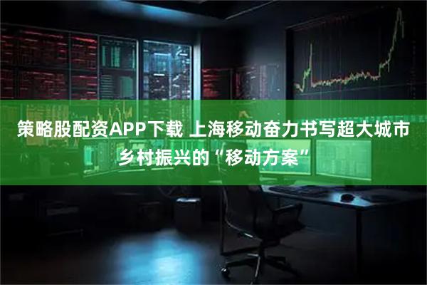 策略股配资APP下载 上海移动奋力书写超大城市乡村振兴的“移动方案”