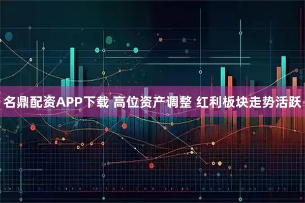 名鼎配资APP下载 高位资产调整 红利板块走势活跃