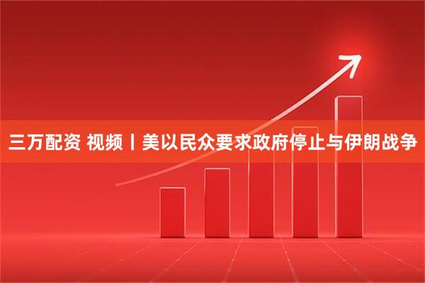 三万配资 视频丨美以民众要求政府停止与伊朗战争