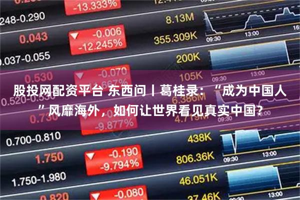 股投网配资平台 东西问丨葛桂录:“成为中国人”风靡海外,如何让世界看见真实中国?