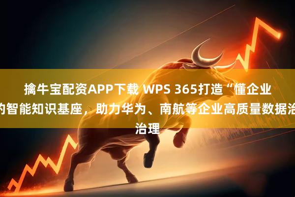 擒牛宝配资APP下载 WPS 365打造“懂企业”的智能知识基座，助力华为、南航等企业高质量数据治理