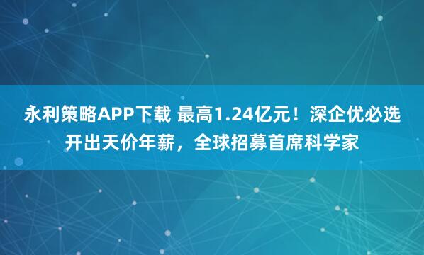 永利策略APP下载 最高1.24亿元!深企优必选开出天价年薪,全球招募首席科学家