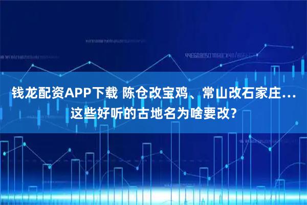 钱龙配资APP下载 陈仓改宝鸡、常山改石家庄…这些好听的古地名为啥要改?