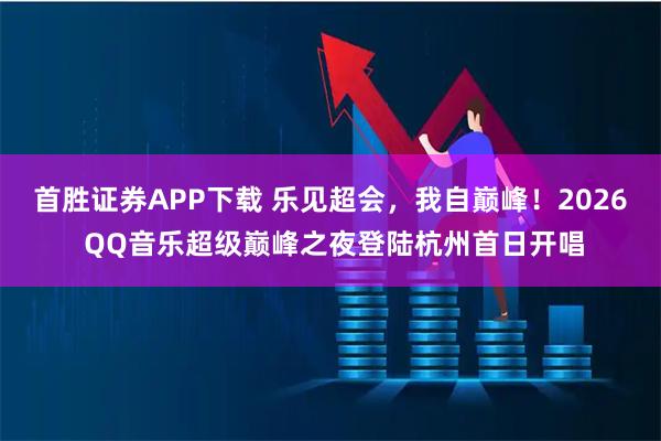 首胜证券APP下载 乐见超会,我自巅峰!2026 QQ音乐超级巅峰之夜登陆杭州首日开唱