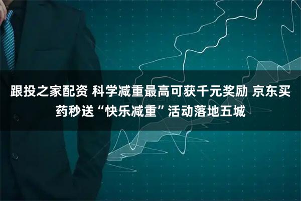 跟投之家配资 科学减重最高可获千元奖励 京东买药秒送“快乐减重”活动落地五城