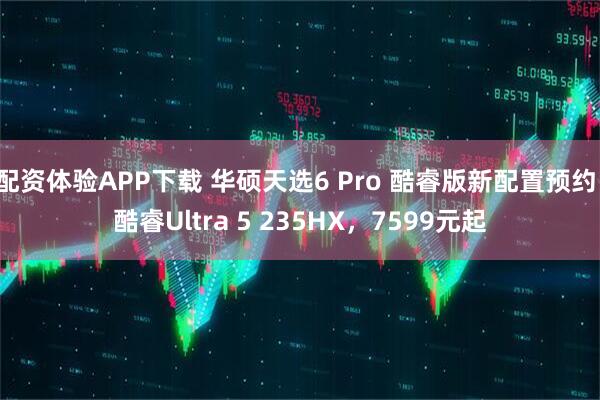 配资体验APP下载 华硕天选6 Pro 酷睿版新配置预约：酷睿Ultra 5 235HX，7599元起