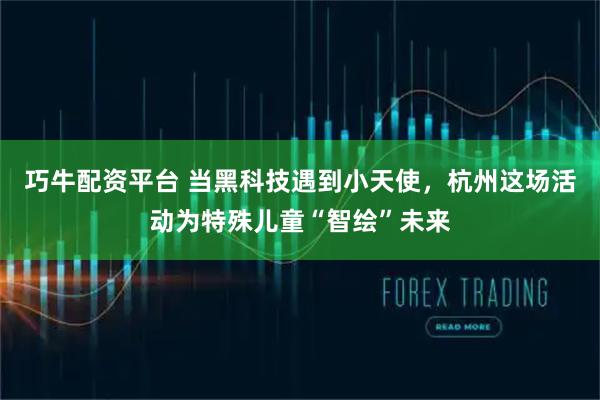 巧牛配资平台 当黑科技遇到小天使，杭州这场活动为特殊儿童“智绘”未来