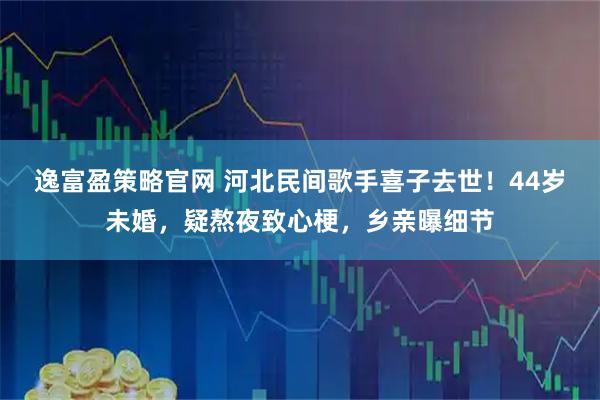 逸富盈策略官网 河北民间歌手喜子去世！44岁未婚，疑熬夜致心梗，乡亲曝细节