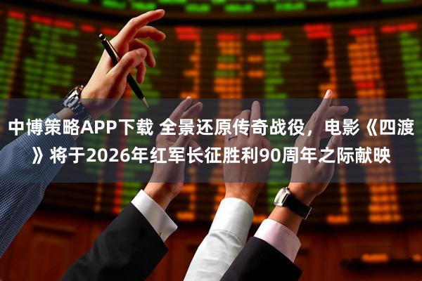 中博策略APP下载 全景还原传奇战役，电影《四渡》将于2026年红军长征胜利90周年之际献映