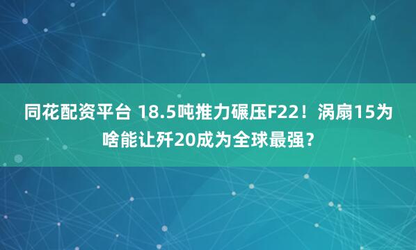 同花配资平台 18.5吨推力碾压F22！涡扇15为啥能让歼20成为全球最强？