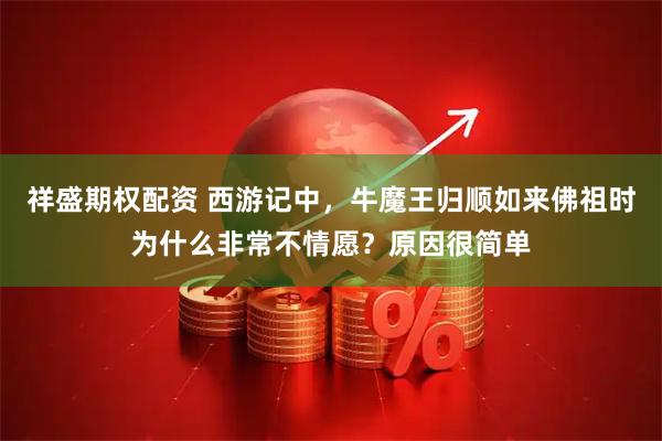 祥盛期权配资 西游记中，牛魔王归顺如来佛祖时为什么非常不情愿？原因很简单