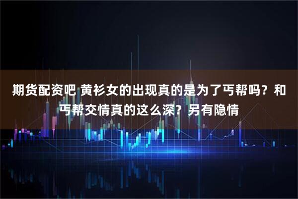期货配资吧 黄衫女的出现真的是为了丐帮吗？和丐帮交情真的这么深？另有隐情