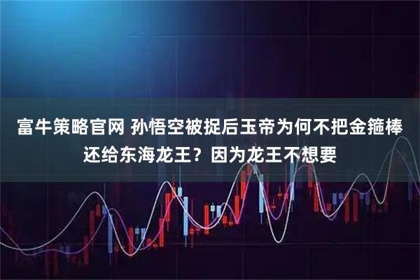 富牛策略官网 孙悟空被捉后玉帝为何不把金箍棒还给东海龙王？因为龙王不想要