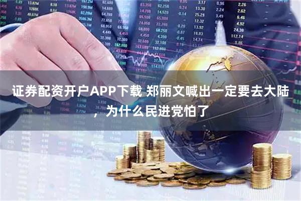证券配资开户APP下载 郑丽文喊出一定要去大陆，为什么民进党怕了