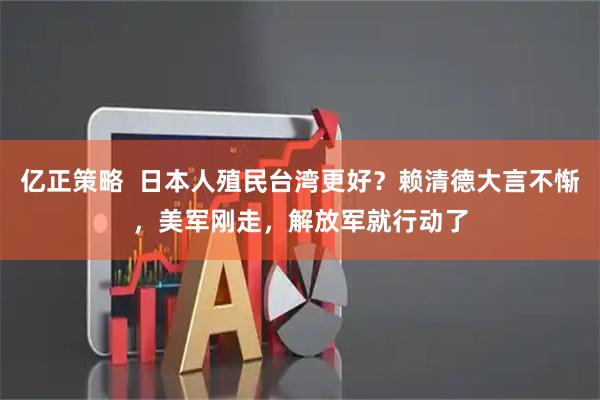 亿正策略  日本人殖民台湾更好？赖清德大言不惭，美军刚走，解放军就行动了