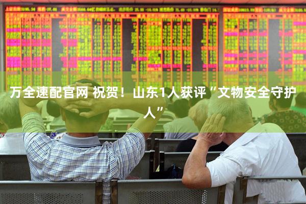万全速配官网 祝贺！山东1人获评“文物安全守护人”