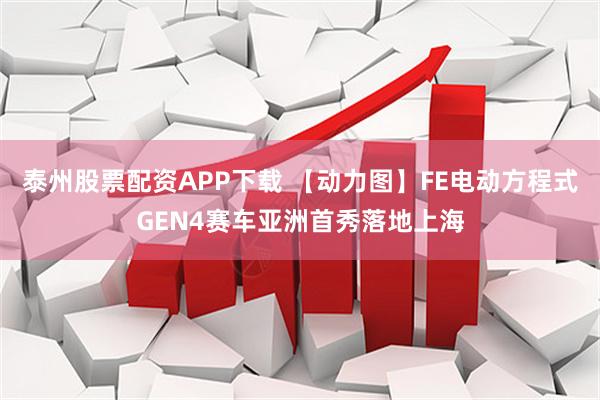 泰州股票配资APP下载 【动力图】FE电动方程式GEN4赛车亚洲首秀落地上海