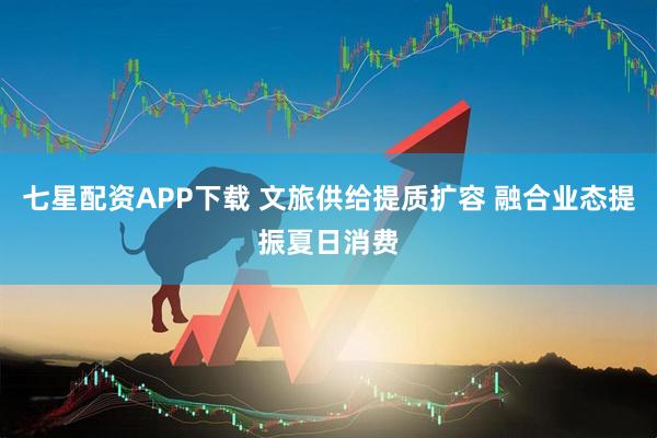 七星配资APP下载 文旅供给提质扩容 融合业态提振夏日消费