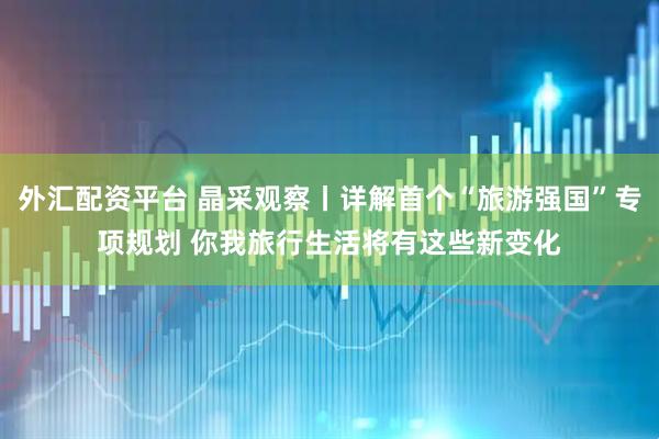 外汇配资平台 晶采观察丨详解首个“旅游强国”专项规划 你我旅行生活将有这些新变化