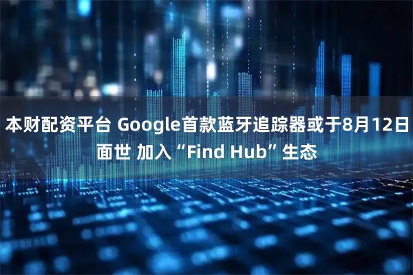 本财配资平台 Google首款蓝牙追踪器或于8月12日面世 加入“Find Hub”生态
