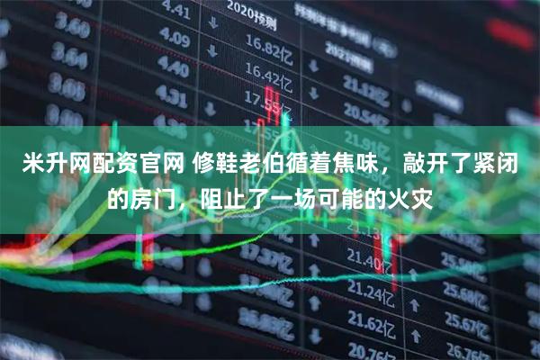 米升网配资官网 修鞋老伯循着焦味，敲开了紧闭的房门，阻止了一场可能的火灾
