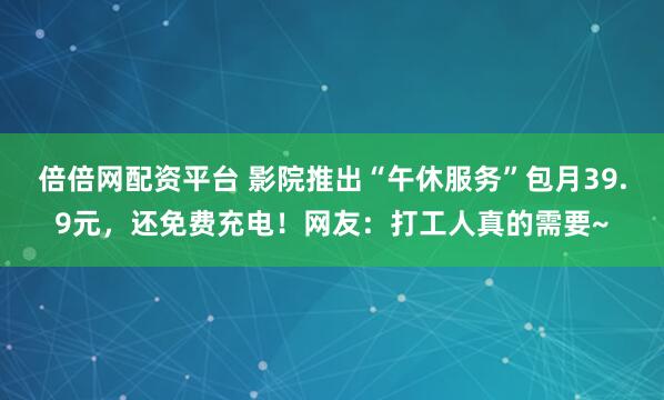 倍倍网配资平台 影院推出“午休服务”包月39.9元，还免费充电！网友：打工人真的需要~