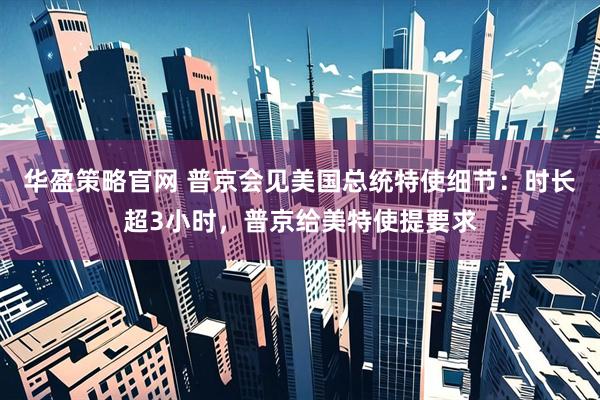华盈策略官网 普京会见美国总统特使细节:时长超3小时,普京给美特使提要求