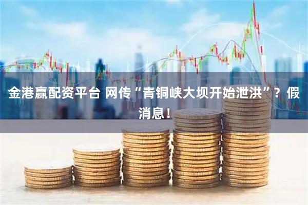 金港赢配资平台 网传“青铜峡大坝开始泄洪”?假消息!