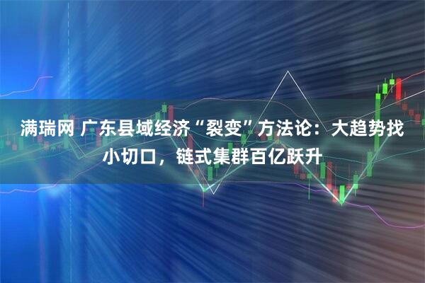 满瑞网 广东县域经济“裂变”方法论：大趋势找小切口，链式集群百亿跃升