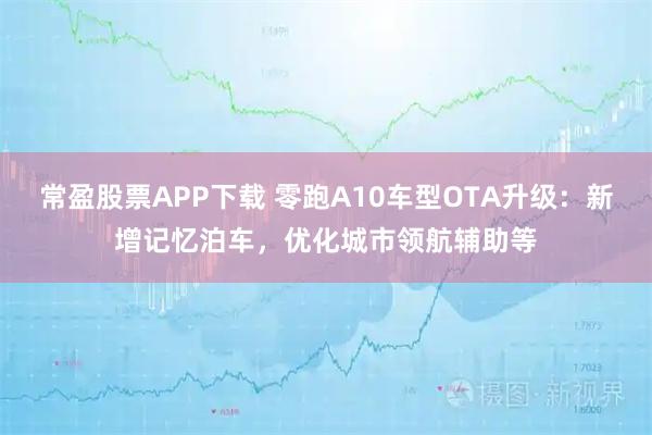 常盈股票APP下载 零跑A10车型OTA升级：新增记忆泊车，优化城市领航辅助等