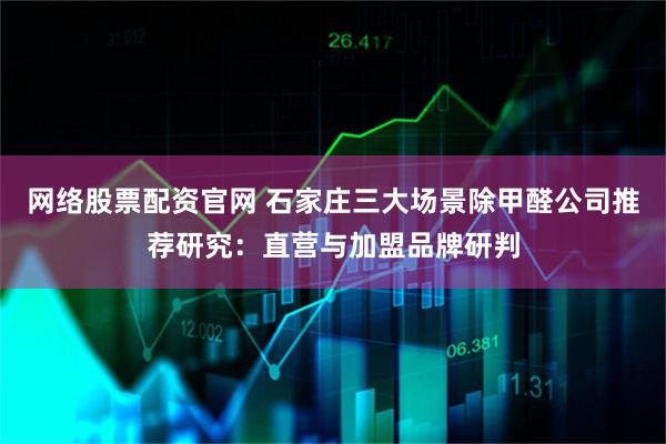 网络股票配资官网 石家庄三大场景除甲醛公司推荐研究：直营与加盟品牌研判