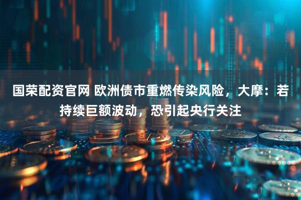国荣配资官网 欧洲债市重燃传染风险，大摩：若持续巨额波动，恐引起央行关注