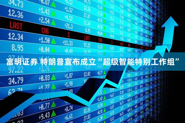 富明证券 特朗普宣布成立“超级智能特别工作组”