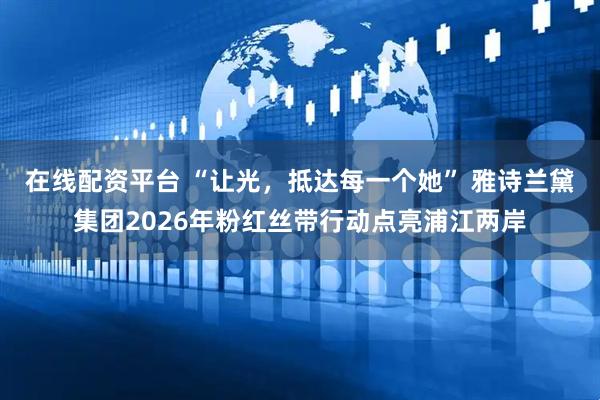 在线配资平台 “让光，抵达每一个她” 雅诗兰黛集团2026年粉红丝带行动点亮浦江两岸